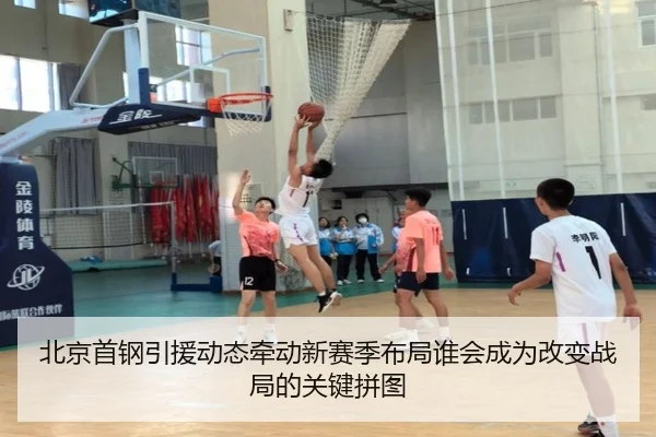 北京首钢引援动态牵动新赛季布局谁会成为改变战局的关键拼图 | kaiyun