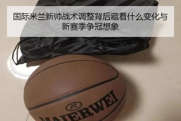 国际米兰新帅战术调整背后藏着什么变化与新赛季争冠想象 | kaiyun